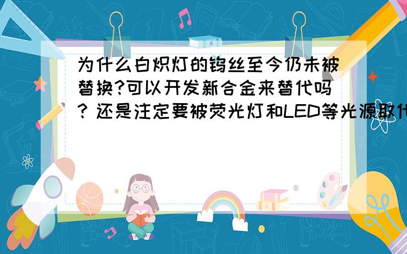 为什么白炽灯的钨丝至今仍未被替换?可以开发新合金来替代吗？还是注定要被荧光灯和LED等光源取代呢？