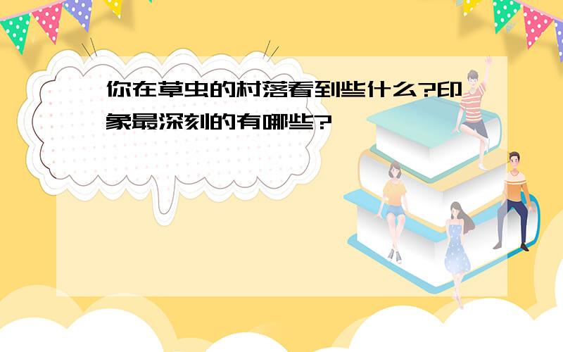 你在草虫的村落看到些什么?印象最深刻的有哪些?