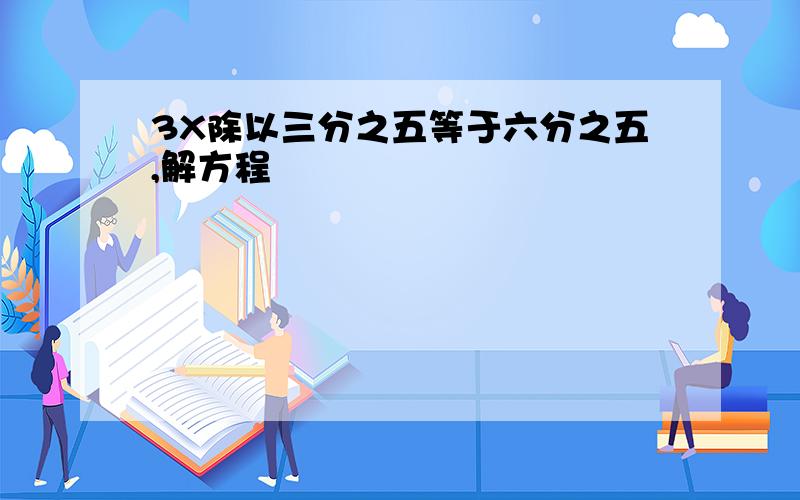 3X除以三分之五等于六分之五,解方程