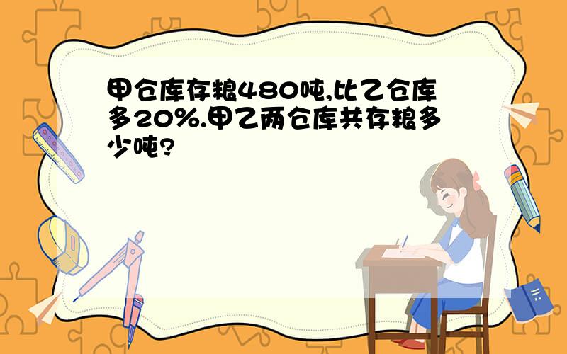 甲仓库存粮480吨,比乙仓库多20％.甲乙两仓库共存粮多少吨?