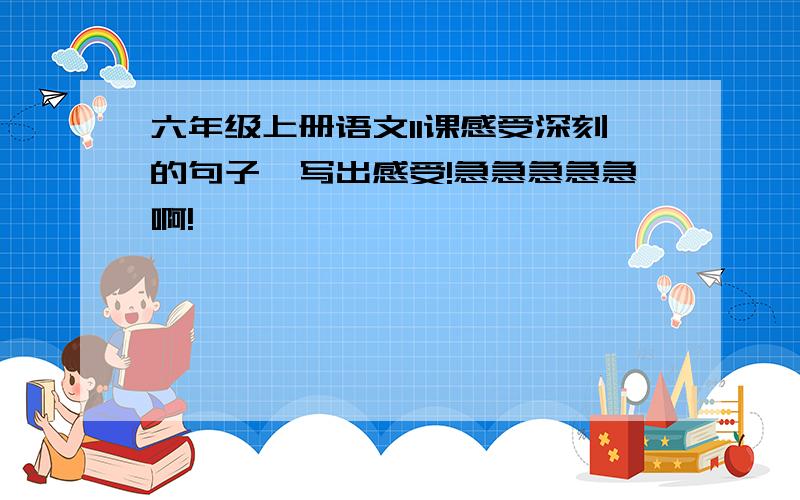 六年级上册语文11课感受深刻的句子,写出感受!急急急急急啊!