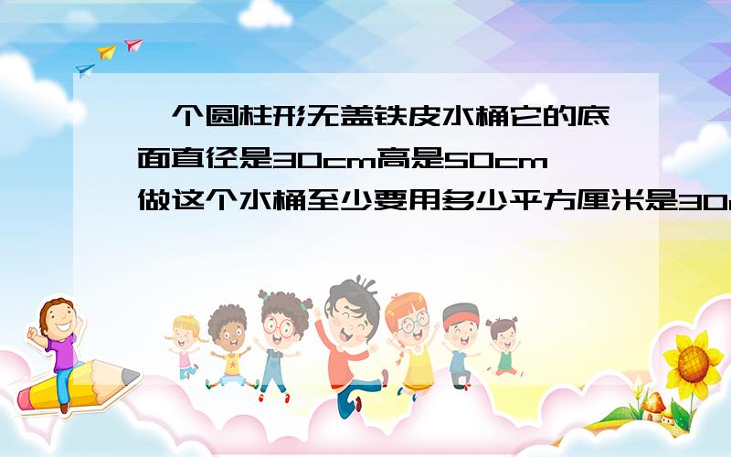 一个圆柱形无盖铁皮水桶它的底面直径是30cm高是50cm做这个水桶至少要用多少平方厘米是30cm高是50cm做这个水桶用5416.5平方厘米铁皮.如果桶中倒入它容量三分之二水,求桶里有多少升水?