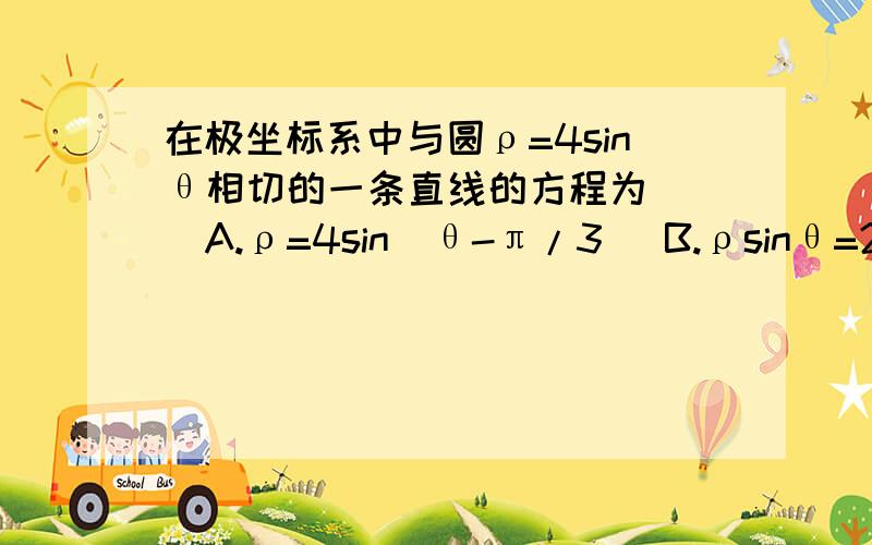 在极坐标系中与圆ρ=4sinθ相切的一条直线的方程为（ ）A.ρ=4sin(θ-π/3) B.ρsinθ=2C.ρ=4sin(θ+π/3) D.ρcosθ=2