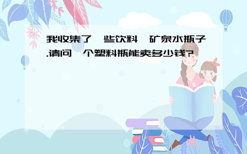 我收集了一些饮料、矿泉水瓶子.请问一个塑料瓶能卖多少钱?