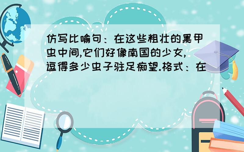 仿写比喻句：在这些粗壮的黑甲虫中间,它们好像南国的少女,逗得多少虫子驻足痴望.格式：在_____________中,它们好像___________,______________.