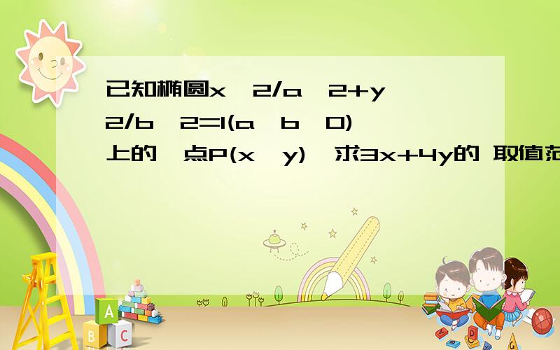 已知椭圆x*2/a*2+y*2/b*2=1(a>b>0)上的一点P(x,y),求3x+4y的 取值范围x*2表示x的平方/表示除以