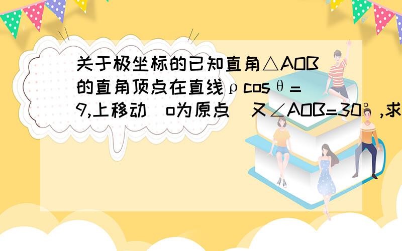 关于极坐标的已知直角△AOB的直角顶点在直线ρcosθ=9,上移动（o为原点）又∠AOB=30°,求顶点B的轨迹的极坐标方程.