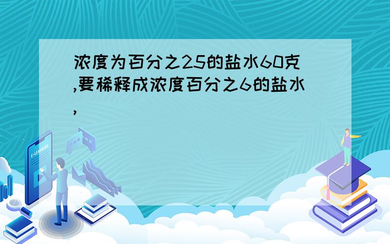 浓度为百分之25的盐水60克,要稀释成浓度百分之6的盐水,