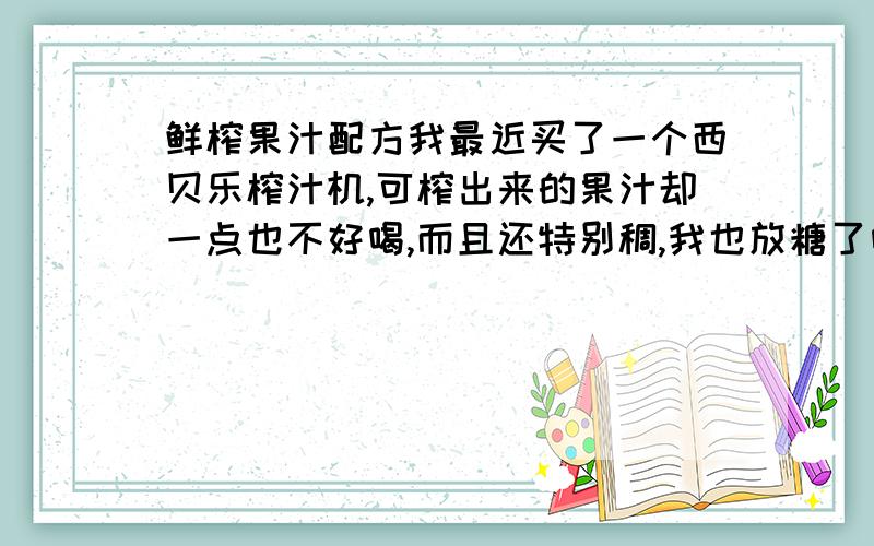 鲜榨果汁配方我最近买了一个西贝乐榨汁机,可榨出来的果汁却一点也不好喝,而且还特别稠,我也放糖了呀,而且还不少呢.怎么做也不如在超市里人家榨出来的好喝,是配料不对吗?还是怎么回事