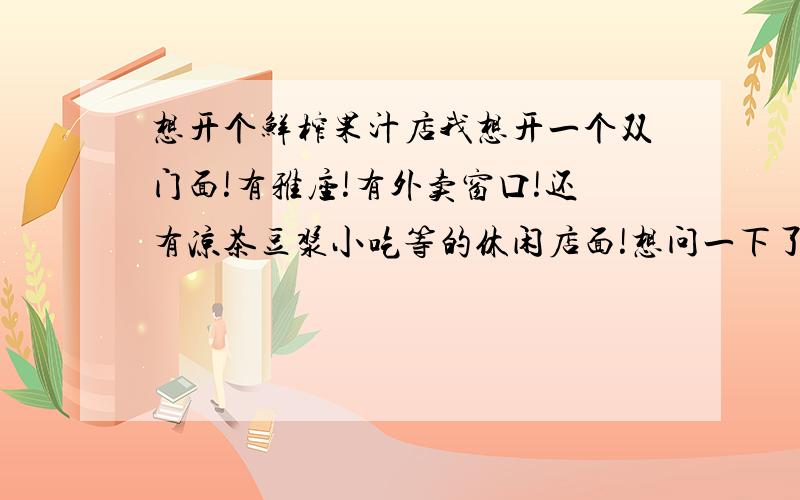 想开个鲜榨果汁店我想开一个双门面!有雅座!有外卖窗口!还有凉茶豆浆小吃等的休闲店面!想问一下了解这个方面的人给人好的意见或者建议,比如说如何定价,怎样经营,需要注意的问题等