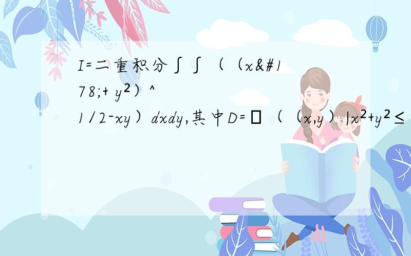 I=二重积分∫∫（（x²+ y²）^1/2-xy）dxdy,其中D=﹛（（x,y）|x²+y²≤1﹜则I=要详细过程