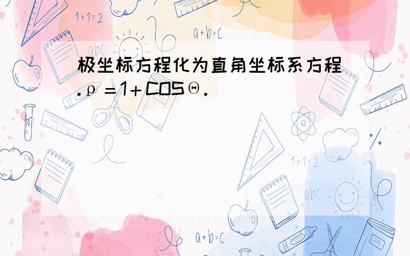 极坐标方程化为直角坐标系方程.ρ＝1＋COSΘ.