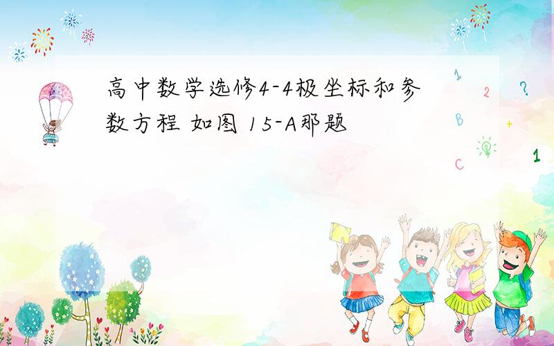 高中数学选修4-4极坐标和参数方程 如图 15-A那题