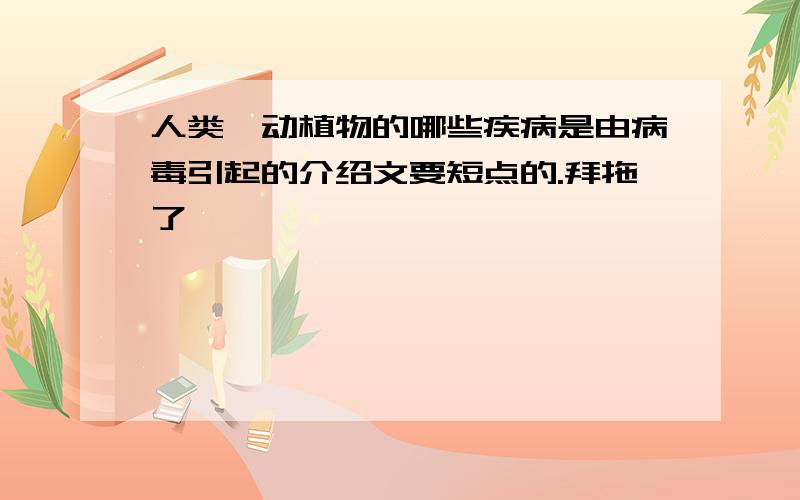 人类,动植物的哪些疾病是由病毒引起的介绍文要短点的.拜拖了