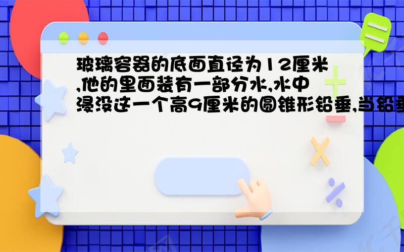 玻璃容器的底面直径为12厘米,他的里面装有一部分水,水中浸没这一个高9厘米的圆锥形铅垂,当铅垂从水中去出后,水面下降了0.5厘米,这个圆锥的底面积是多少平方厘米?