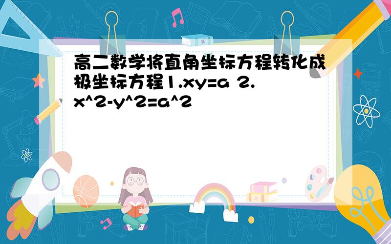 高二数学将直角坐标方程转化成极坐标方程1.xy=a 2.x^2-y^2=a^2