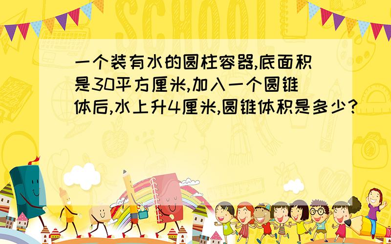 一个装有水的圆柱容器,底面积是30平方厘米,加入一个圆锥体后,水上升4厘米,圆锥体积是多少?