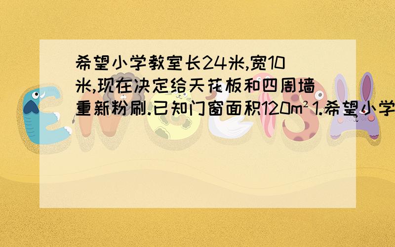 希望小学教室长24米,宽10米,现在决定给天花板和四周墙重新粉刷.已知门窗面积120m²1.希望小学教室长24m,宽10m,现在决定给天花板和四周墙重新粉刷.已知门窗面积120m²,每㎡用涂料1.4kg.至