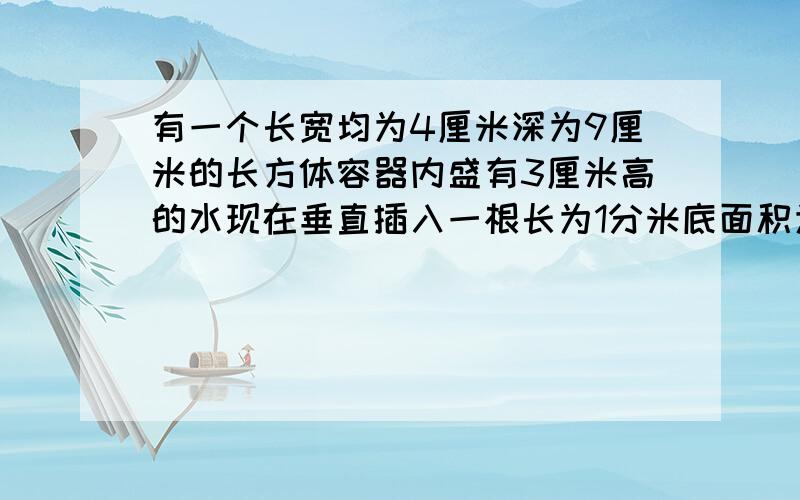 有一个长宽均为4厘米深为9厘米的长方体容器内盛有3厘米高的水现在垂直插入一根长为1分米底面积为10平方厘米的圆柱体（铁棒达到容器底面)水面上升几厘米?是30/13