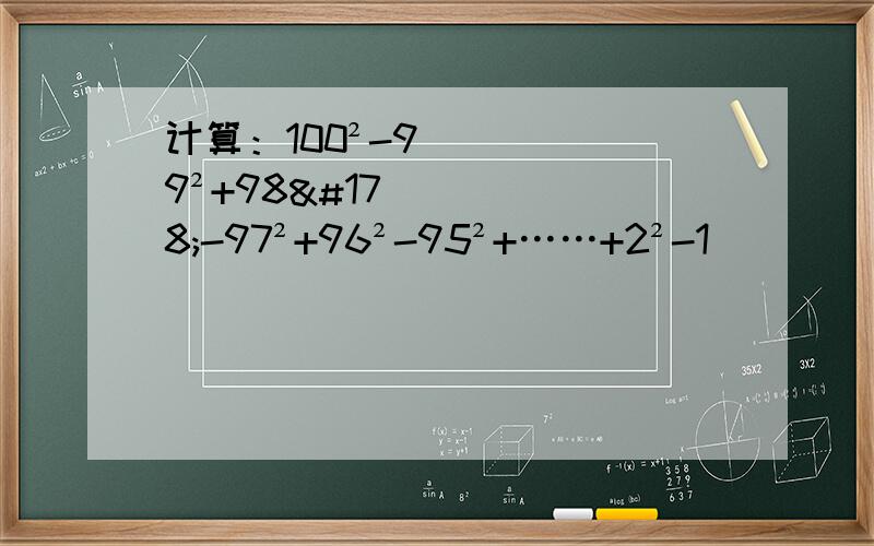 计算：100²-99²+98²-97²+96²-95²+……+2²-1