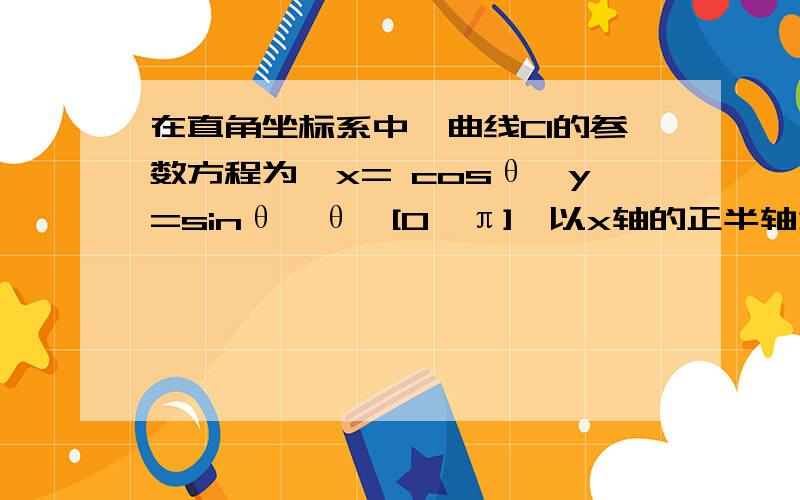 在直角坐标系中,曲线C1的参数方程为｛x= cosθ,y=sinθ,θ∈[0,π],以x轴的正半轴为极轴建立坐标系,曲线C2在极坐标系中的方程 ρ=b／（sinθ-cosθ）.若曲线C1与C2有两个不同的交点,则实数b的取值范