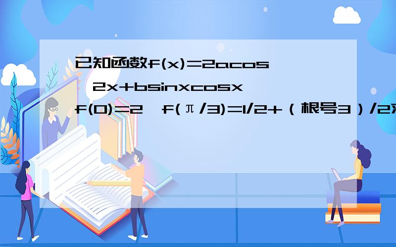 已知函数f(x)=2acos^2x+bsinxcosx,f(0)=2,f(π/3)=1/2+（根号3）/2求f(x)的最大值与最小值；若f(a)=0,a属于(0,2π),求a的值