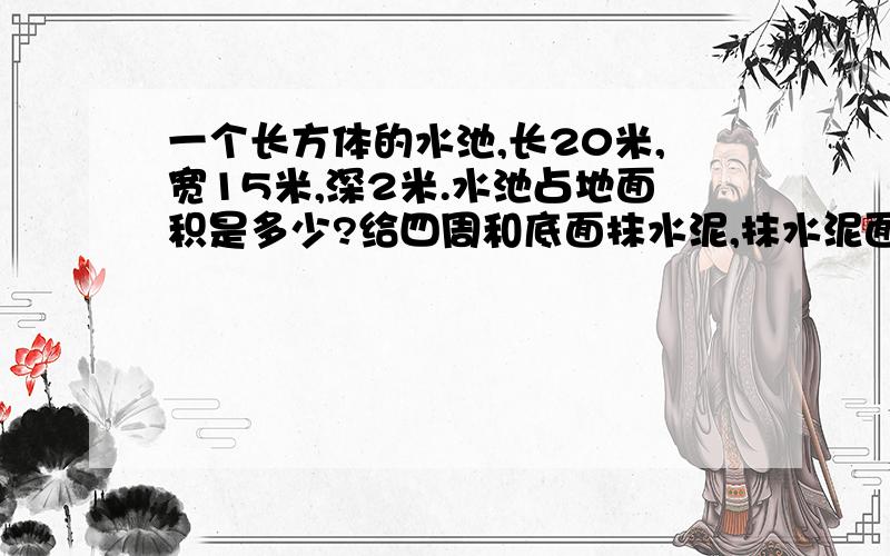 一个长方体的水池,长20米,宽15米,深2米.水池占地面积是多少?给四周和底面抹水泥,抹水泥面积?用这个蓄每立方重0.85吨的水,最多能蓄多少吨?