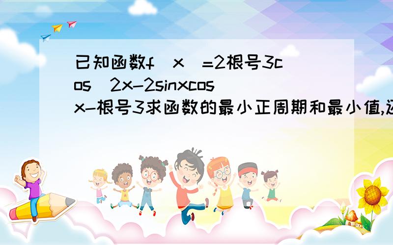 已知函数f(x)=2根号3cos^2x-2sinxcosx-根号3求函数的最小正周期和最小值,还有单调递增区间