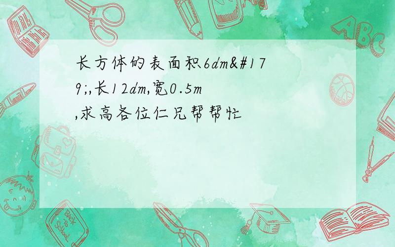 长方体的表面积6dm³,长12dm,宽0.5m,求高各位仁兄帮帮忙