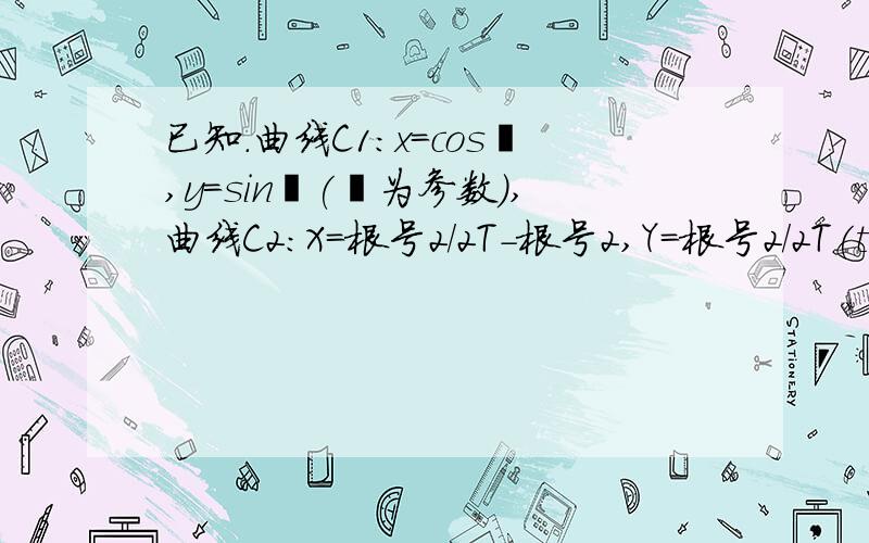 已知.曲线C1：x=cos€,y=sin€(€为参数）,曲线C2:X=根号2/2T-根号2,Y=根号2/2T(t为参数)（1）指出C1C2各是什么曲线,并说明C1C2公共点个数；（2）若把C1C2上各点的纵坐标都压缩为原来的一半,分别得