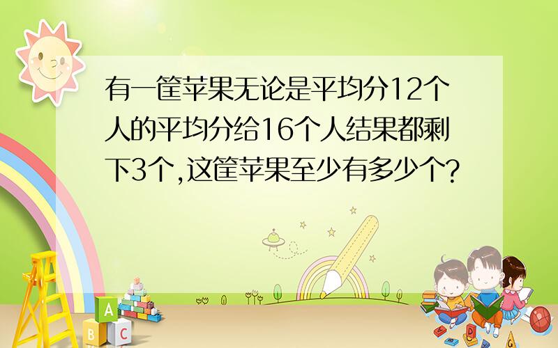 有一筐苹果无论是平均分12个人的平均分给16个人结果都剩下3个,这筐苹果至少有多少个?