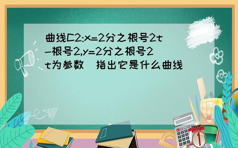 曲线C2:x=2分之根号2t-根号2,y=2分之根号2(t为参数)指出它是什么曲线