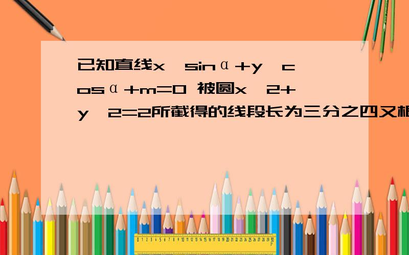 已知直线x×sinα+y×cosα+m=0 被圆x^2+y^2=2所截得的线段长为三分之四又根号三.求实数mrtrrrrrrrrrrrrrrrrrrrr