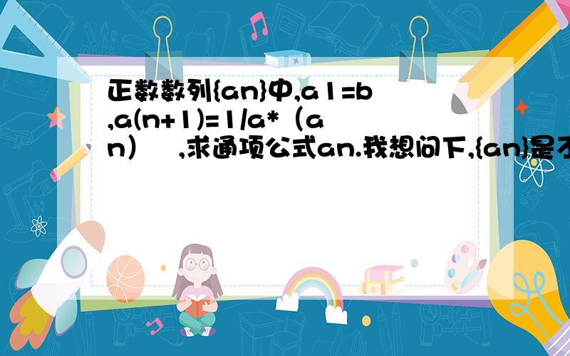 正数数列{an}中,a1=b,a(n+1)=1/a*（an）²,求通项公式an.我想问下,{an}是不是表示常数列,也就是数列中的项不变.还有,a(n+1)=1/a*（an）²中等号右边的n是不是等于等号左边的n+1.搞不懂、