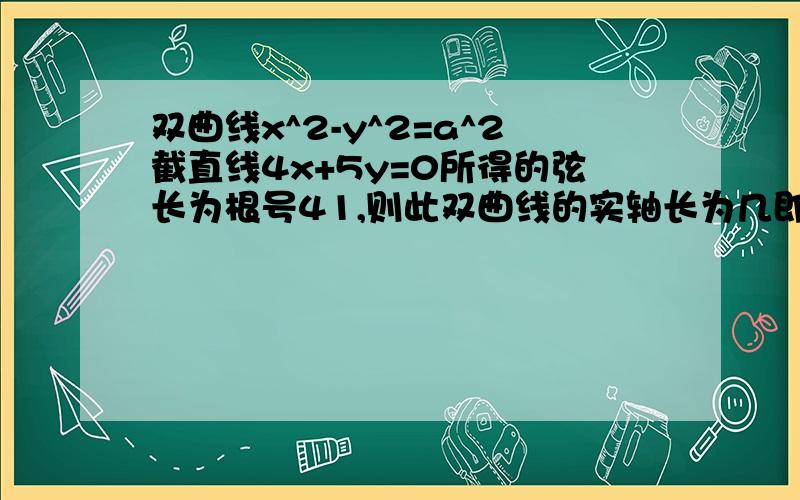 双曲线x^2-y^2=a^2截直线4x+5y=0所得的弦长为根号41,则此双曲线的实轴长为几即求2a