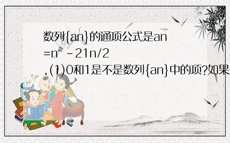 数列{an}的通项公式是an=n²-21n/2,(1)0和1是不是数列{an}中的项?如果是,哪个是第几项.（2）{an}是否存在连续且相等的两项?若存在,分别是第几项、