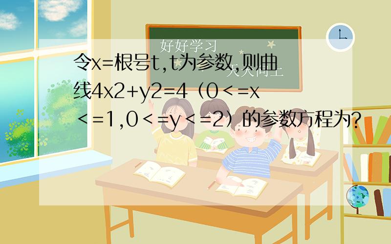 令x=根号t,t为参数,则曲线4x2+y2=4（0＜=x＜=1,0＜=y＜=2）的参数方程为?