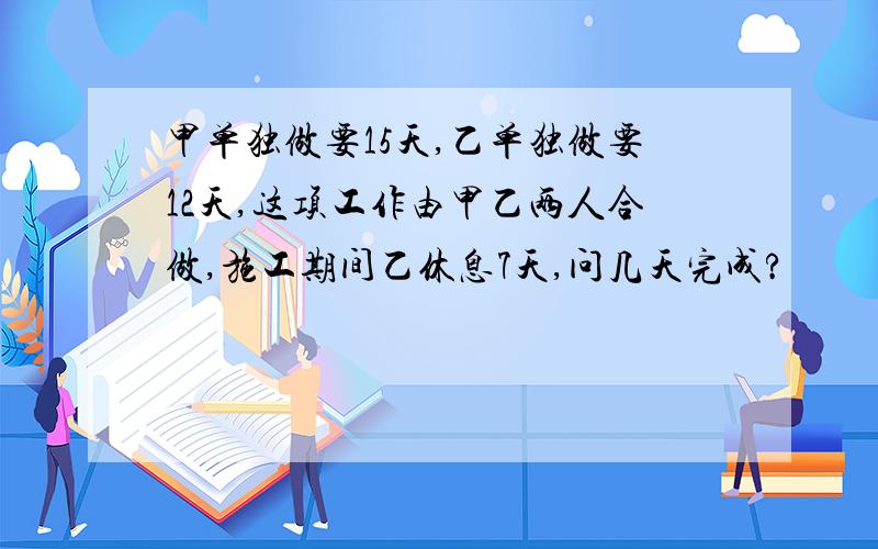 甲单独做要15天,乙单独做要12天,这项工作由甲乙两人合做,施工期间乙休息7天,问几天完成?