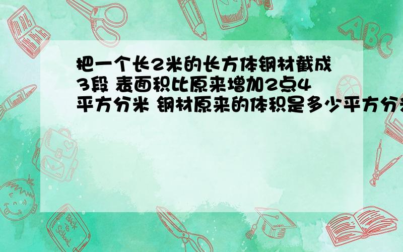 把一个长2米的长方体钢材截成3段 表面积比原来增加2点4平方分米 钢材原来的体积是多少平方分米快