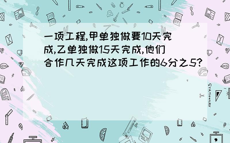 一项工程,甲单独做要10天完成,乙单独做15天完成,他们合作几天完成这项工作的6分之5?