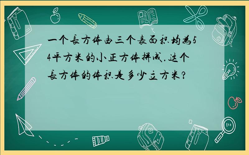 一个长方体由三个表面积均为54平方米的小正方体拼成.这个长方体的体积是多少立方米?