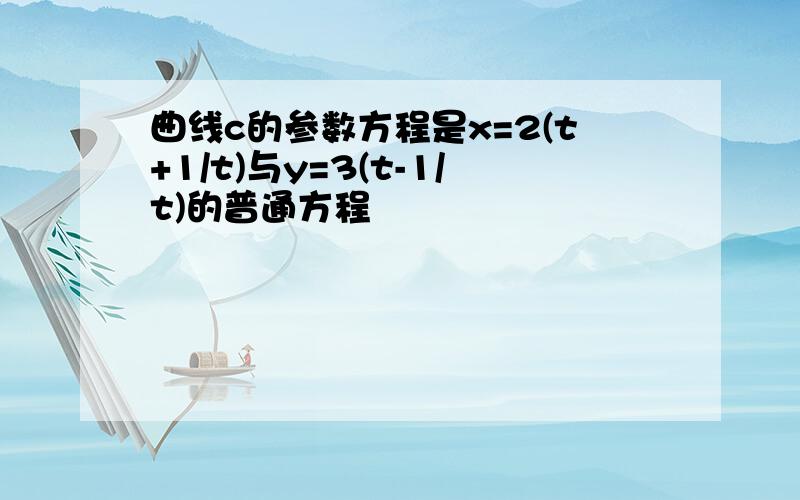 曲线c的参数方程是x=2(t+1/t)与y=3(t-1/t)的普通方程