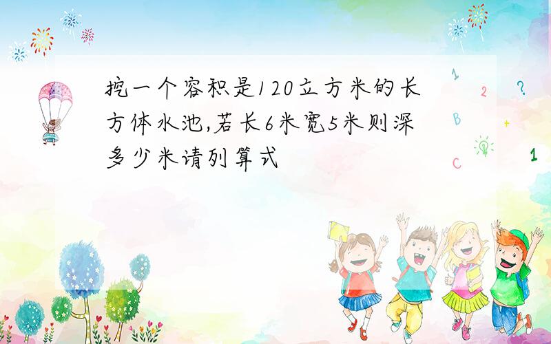 挖一个容积是120立方米的长方体水池,若长6米宽5米则深多少米请列算式