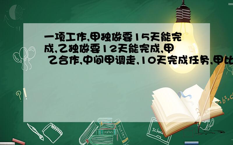 一项工作,甲独做要15天能完成,乙独做要12天能完成,甲 乙合作,中间甲调走,10天完成任务,甲比乙少干几天