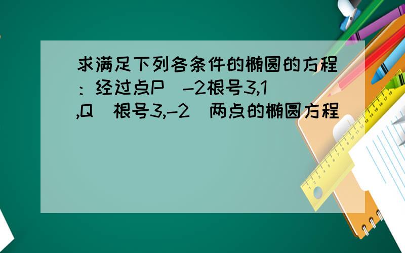 求满足下列各条件的椭圆的方程：经过点P（-2根号3,1）,Q（根号3,-2）两点的椭圆方程