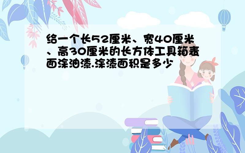 给一个长52厘米、宽40厘米、高30厘米的长方体工具箱表面涂油漆.涂漆面积是多少