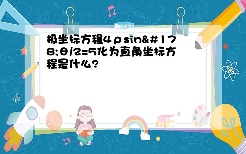 极坐标方程4ρsin²θ/2=5化为直角坐标方程是什么?