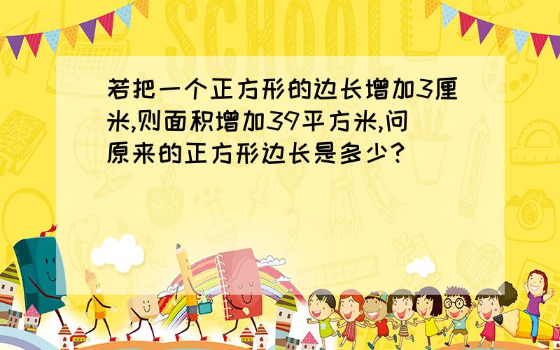 若把一个正方形的边长增加3厘米,则面积增加39平方米,问原来的正方形边长是多少?