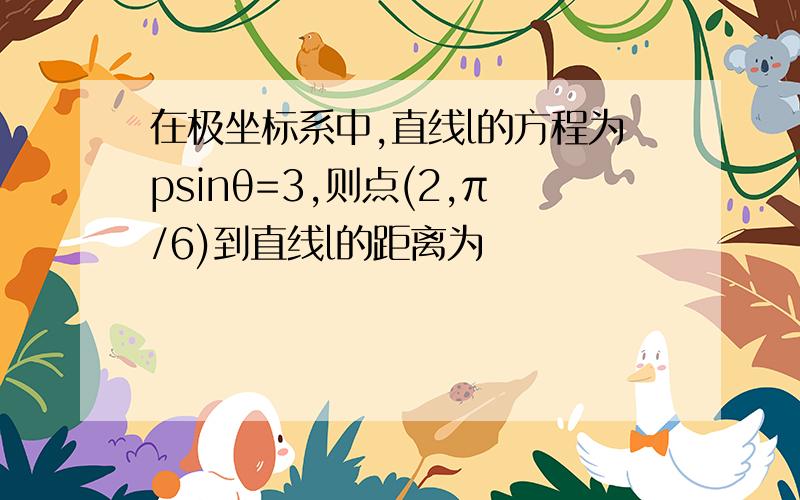 在极坐标系中,直线l的方程为psinθ=3,则点(2,π/6)到直线l的距离为