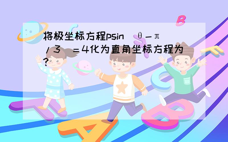 将极坐标方程psin（θ-π/3）＝4化为直角坐标方程为?